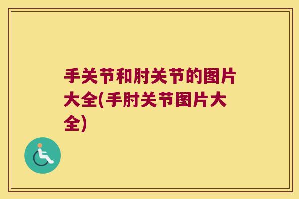 手关节和肘关节的图片大全(手肘关节图片大全) 手关节和肘关节的图片大全(手肘关节图片大全)