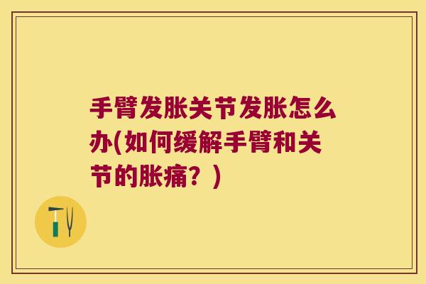 手臂发胀关节发胀怎么办(如何缓解手臂和关节的胀痛?) 手臂发胀关节发胀怎么办(如何缓解手臂和关节的胀痛?)
