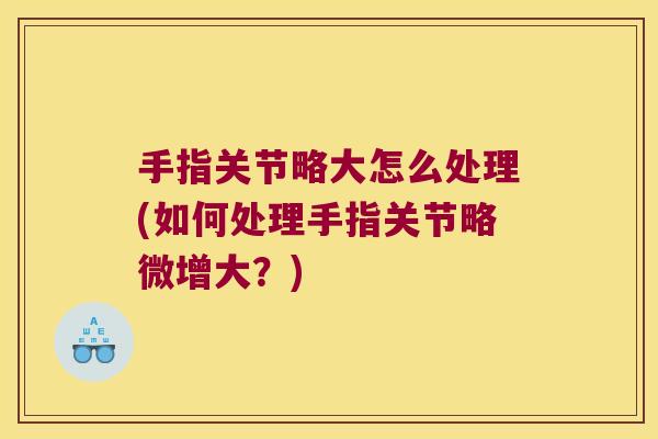 手指关节略大怎么处理(如何处理手指关节略微增大?) 手指关节略大怎么处理(如何处理手指关节略微增大?)