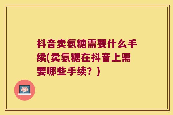 抖音卖氨糖需要什么手续(卖氨糖在抖音上需要哪些手续？)