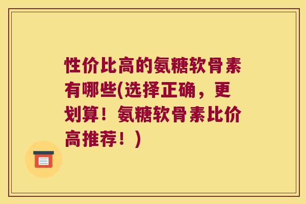 性价比高的氨糖软骨素有哪些(选择正确，更划算！氨糖软骨素比价高推荐！)