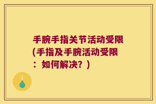 手腕手指关节活动受限(手指及手腕活动受限:如何解决?) 手腕手指关节活动受限(手指及手腕活动受限:如何解决?)