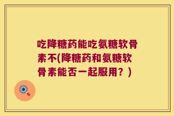 吃降糖药能吃氨糖软骨素不(降糖药和氨糖软骨素能否一起服用？)