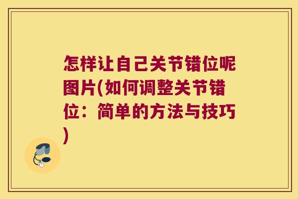 怎样让自己关节错位呢图片(如何调整关节错位:简单的方法与技巧) 怎样让自己关节错位呢图片(如何调整关节错位:简单的方法与技巧)