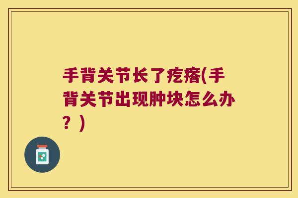 手背关节长了疙瘩(手背关节出现肿块怎么办？)