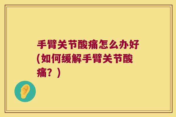 手臂关节酸痛怎么办好(如何缓解手臂关节酸痛?) 手臂关节酸痛怎么办好(如何缓解手臂关节酸痛?)
