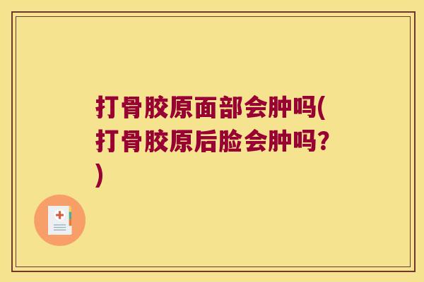 打骨胶原面部会肿吗(打骨胶原后脸会肿吗?) 打骨胶原面部会肿吗(打骨胶原后脸会肿吗?)