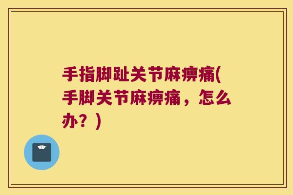 手指脚趾关节麻痹痛(手脚关节麻痹痛,怎么办?) 手指脚趾关节麻痹痛(手脚关节麻痹痛,怎么办?)