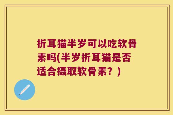 折耳猫半岁可以吃软骨素吗(半岁折耳猫是否适合摄取软骨素？)