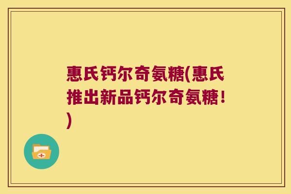 惠氏钙尔奇氨糖(惠氏推出新品钙尔奇氨糖！)