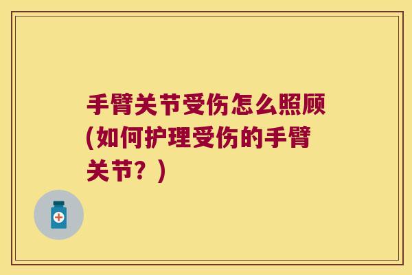 手臂关节受伤怎么照顾(如何护理受伤的手臂关节?) 手臂关节受伤怎么照顾(如何护理受伤的手臂关节?)