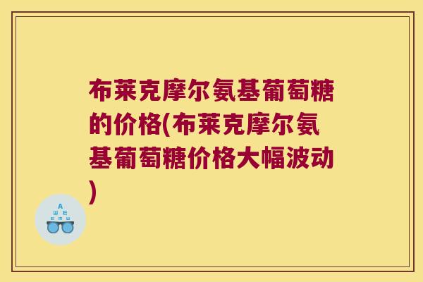 布莱克摩尔氨基葡萄糖的价格(布莱克摩尔氨基葡萄糖价格大幅波动) 布莱克摩尔氨基葡萄糖的价格(布莱克摩尔氨基葡萄糖价格大幅波动)