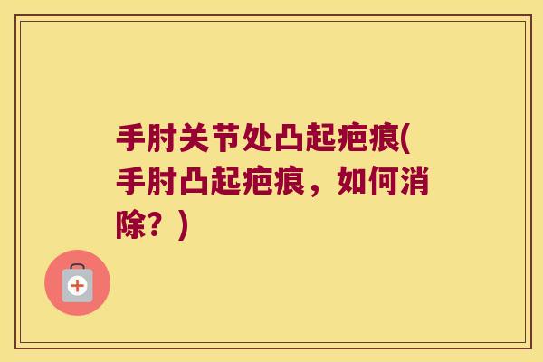 手肘关节处凸起疤痕(手肘凸起疤痕，如何消除？)