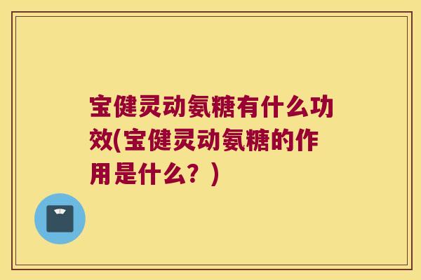 宝健灵动氨糖有什么功效(宝健灵动氨糖的作用是什么？)