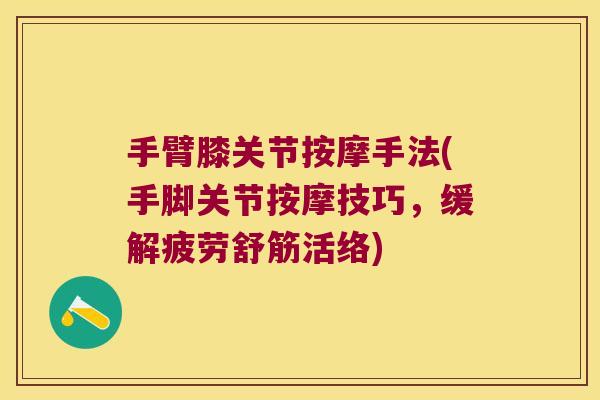 手臂膝关节按摩手法(手脚关节按摩技巧，缓解疲劳舒筋活络)