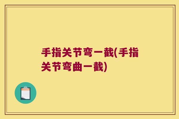 手指关节弯一截(手指关节弯曲一截) 手指关节弯一截(手指关节弯曲一截)