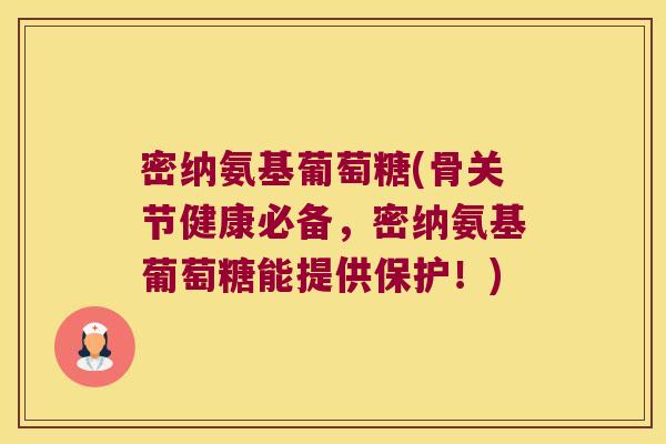 密纳氨基葡萄糖(骨关节健康必备，密纳氨基葡萄糖能提供保护！)