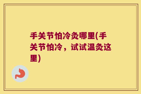 手关节怕冷灸哪里(手关节怕冷,试试温灸这里) 手关节怕冷灸哪里(手关节怕冷,试试温灸这里)