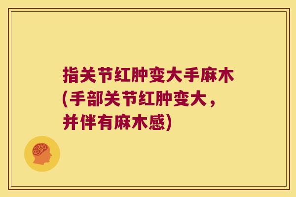 指关节红肿变大手麻木(手部关节红肿变大,并伴有麻木感) 指关节红肿变大手麻木(手部关节红肿变大,并伴有麻木感)