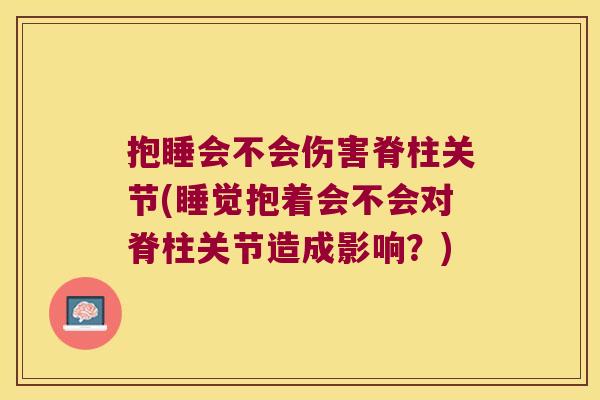 抱睡会不会伤害脊柱关节(睡觉抱着会不会对脊柱关节造成影响?) 抱睡会不会伤害脊柱关节(睡觉抱着会不会对脊柱关节造成影响?)