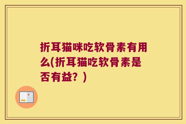 折耳猫咪吃软骨素有用么(折耳猫吃软骨素是否有益?) 折耳猫咪吃软骨素有用么(折耳猫吃软骨素是否有益?)