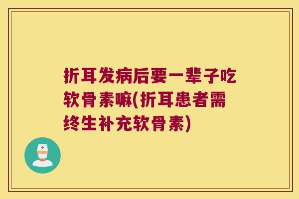 折耳发后要一辈子吃软骨素嘛(折耳患者需终生补充软骨素) 折耳发后要一辈子吃软骨素嘛(折耳患者需终生补充软骨素)