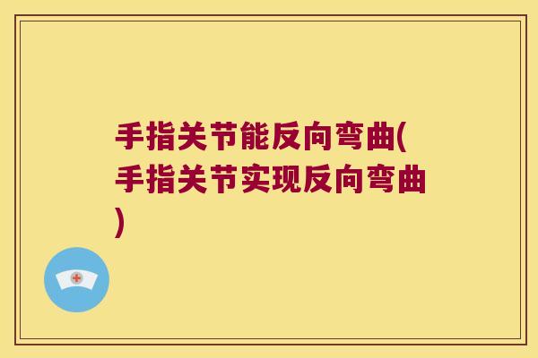 手指关节能反向弯曲(手指关节实现反向弯曲)