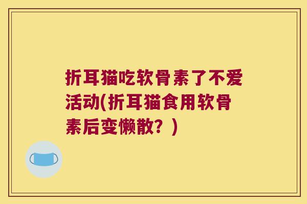 折耳猫吃软骨素了不爱活动(折耳猫食用软骨素后变懒散?) 折耳猫吃软骨素了不爱活动(折耳猫食用软骨素后变懒散?)