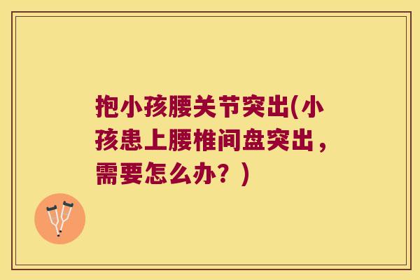 抱小孩腰关节突出(小孩患上腰椎间盘突出，需要怎么办？)