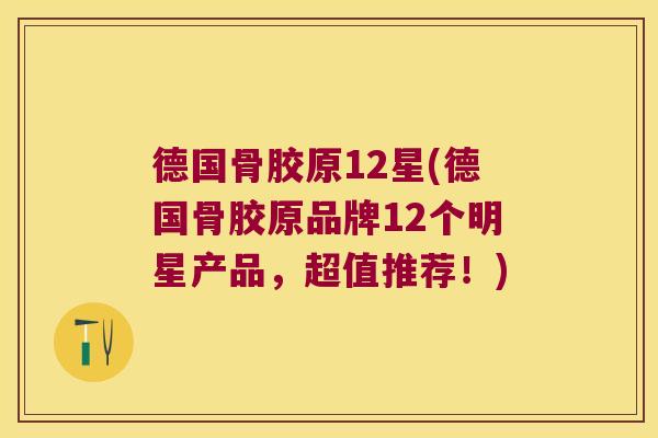德国骨胶原12星(德国骨胶原品牌12个明星产品，超值推荐！)