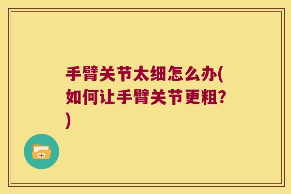 手臂关节太细怎么办(如何让手臂关节更粗?) 手臂关节太细怎么办(如何让手臂关节更粗?)