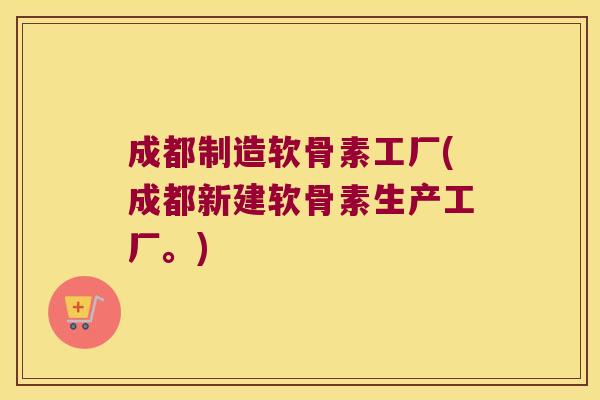 成都制造软骨素工厂(成都新建软骨素生产工厂。)