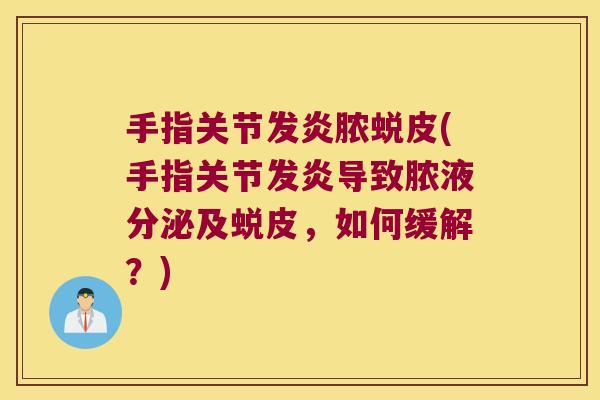 手指关节发炎脓蜕皮(手指关节发炎导致脓液分泌及蜕皮,如何缓解?) 手指关节发炎脓蜕皮(手指关节发炎导致脓液分泌及蜕皮,如何缓解?)