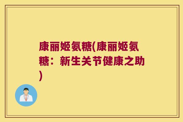 康丽姬氨糖(康丽姬氨糖：新生关节健康之助)