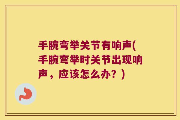 手腕弯举关节有响声(手腕弯举时关节出现响声,应该怎么办?) 手腕弯举关节有响声(手腕弯举时关节出现响声,应该怎么办?)