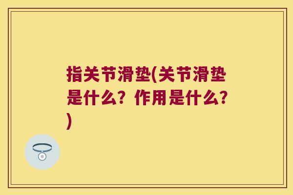 指关节滑垫(关节滑垫是什么?作用是什么?) 指关节滑垫(关节滑垫是什么?作用是什么?)