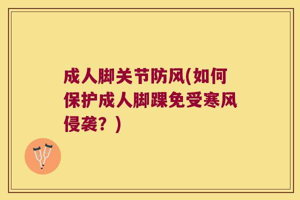 成人脚关节防风(如何保护成人脚踝免受寒风侵袭?) 成人脚关节防风(如何保护成人脚踝免受寒风侵袭?)
