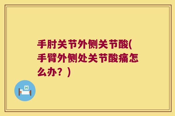 手肘关节外侧关节酸(手臂外侧处关节酸痛怎么办？)