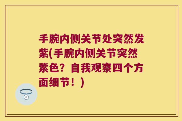 手腕内侧关节处突然发紫(手腕内侧关节突然紫色？自我观察四个方面细节！)
