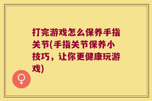 打完游戏怎么保养手指关节(手指关节保养小技巧,让你更健康玩游戏) 打完游戏怎么保养手指关节(手指关节保养小技巧,让你更健康玩游戏)