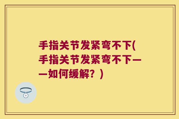 手指关节发紧弯不下(手指关节发紧弯不下——如何缓解?) 手指关节发紧弯不下(手指关节发紧弯不下——如何缓解?)