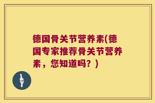德国骨关节营养素(德国专家推荐骨关节营养素,您知道吗?) 德国骨关节营养素(德国专家推荐骨关节营养素,您知道吗?)