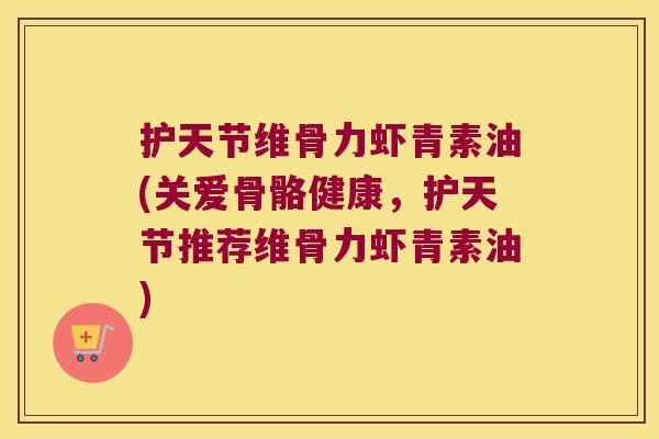 护天节维骨力虾青素油(关爱骨骼健康，护天节推荐维骨力虾青素油)