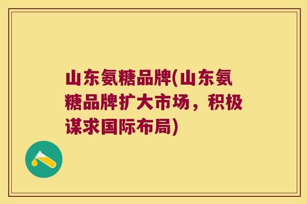 山东氨糖品牌(山东氨糖品牌扩大市场,积极谋求国际布局) 山东氨糖品牌(山东氨糖品牌扩大市场,积极谋求国际布局)