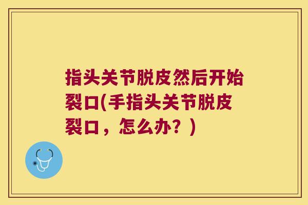 指头关节脱皮然后开始裂口(手指头关节脱皮裂口,怎么办?) 指头关节脱皮然后开始裂口(手指头关节脱皮裂口,怎么办?)