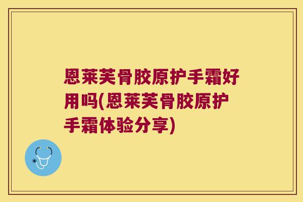 恩莱芙骨胶原护手霜好用吗(恩莱芙骨胶原护手霜体验分享) 恩莱芙骨胶原护手霜好用吗(恩莱芙骨胶原护手霜体验分享)