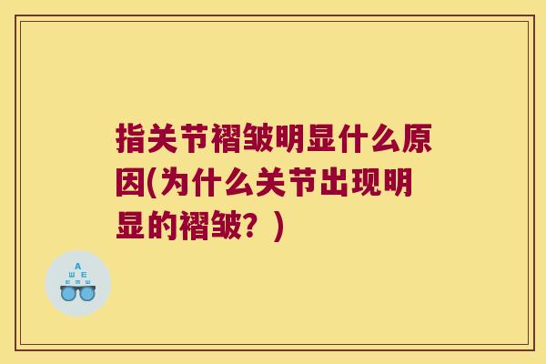 指关节褶皱明显什么原因(为什么关节出现明显的褶皱?) 指关节褶皱明显什么原因(为什么关节出现明显的褶皱?)