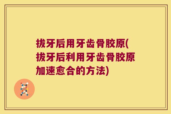 拔牙后用牙齿骨胶原(拔牙后利用牙齿骨胶原加速愈合的方法) 拔牙后用牙齿骨胶原(拔牙后利用牙齿骨胶原加速愈合的方法)