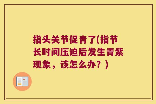 指头关节促青了(指节长时间压迫后发生青紫现象,该怎么办?) 指头关节促青了(指节长时间压迫后发生青紫现象,该怎么办?)