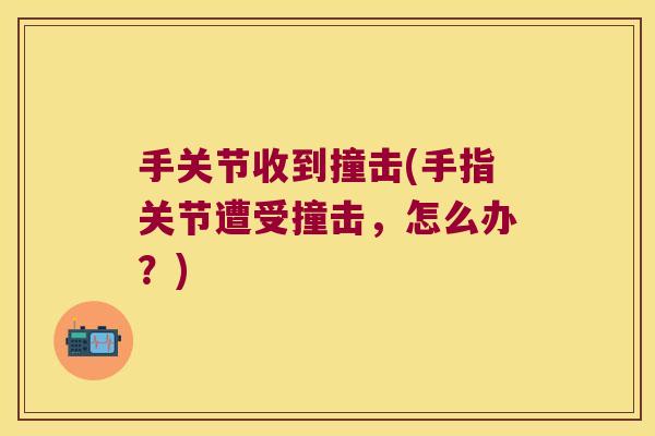 手关节收到撞击(手指关节遭受撞击，怎么办？)